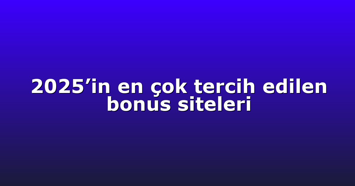 2025’in en çok tercih edilen bonus siteleri