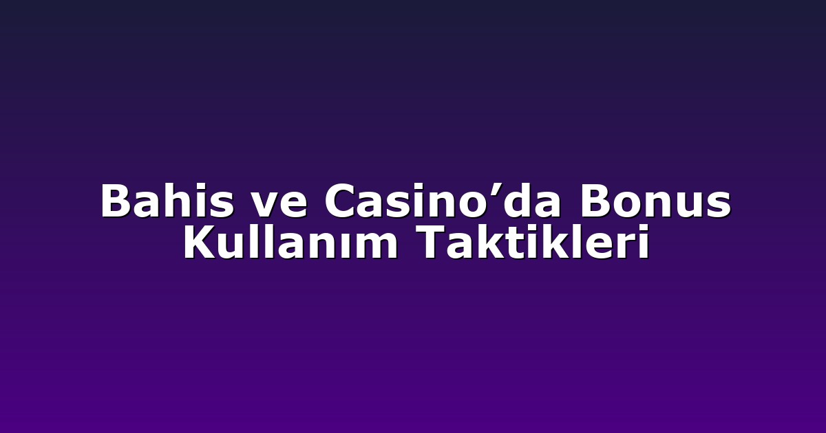 Bahis ve Casino’da Bonus Kullanım Taktikleri