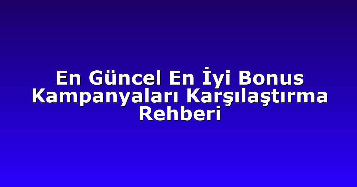 En Güncel En İyi Bonus Kampanyaları Karşılaştırma Rehberi