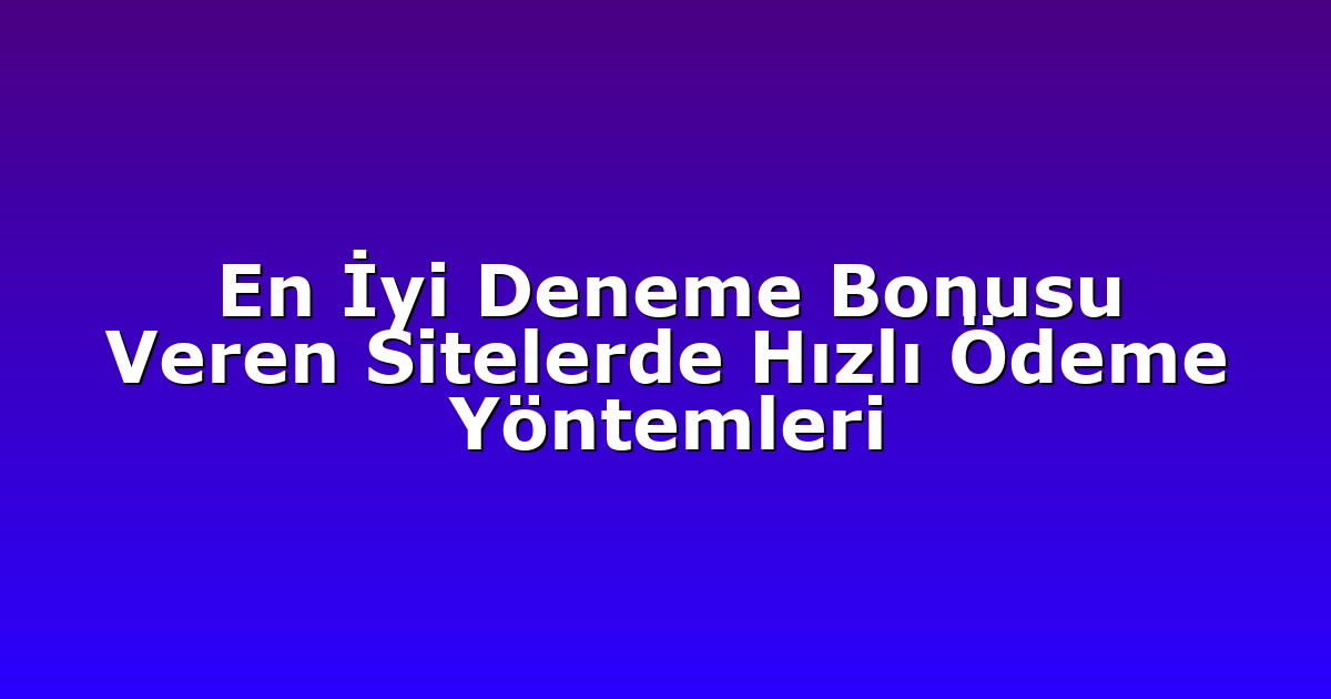 En İyi Deneme Bonusu Veren Sitelerde Hızlı Ödeme Yöntemleri