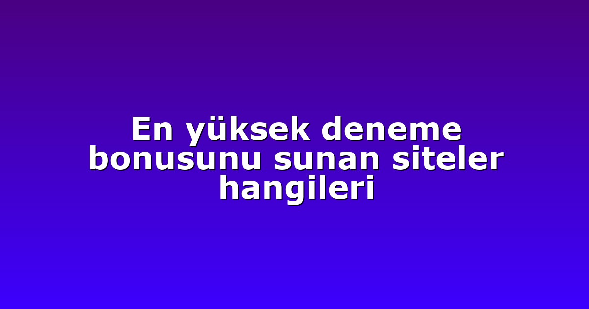 En yüksek deneme bonusunu sunan siteler hangileri