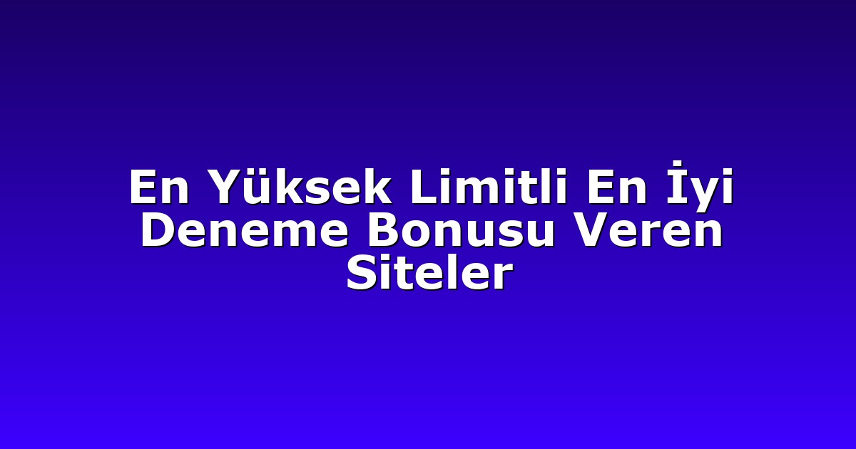 En Yüksek Limitli En İyi Deneme Bonusu Veren Siteler