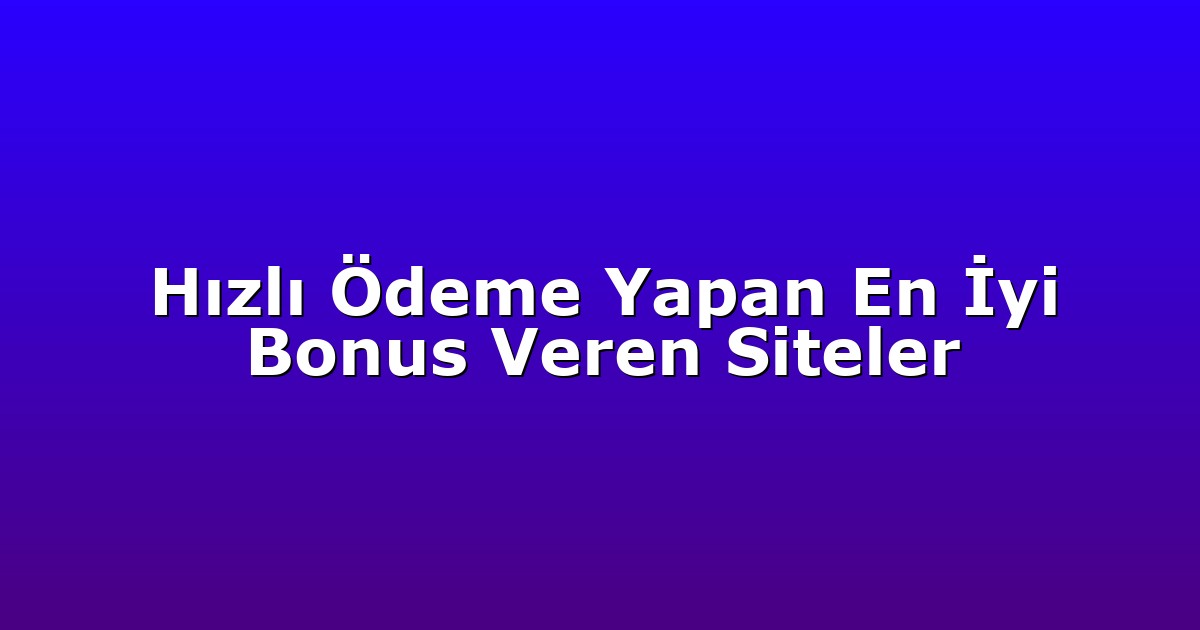 Hızlı Ödeme Yapan En İyi Bonus Veren Siteler