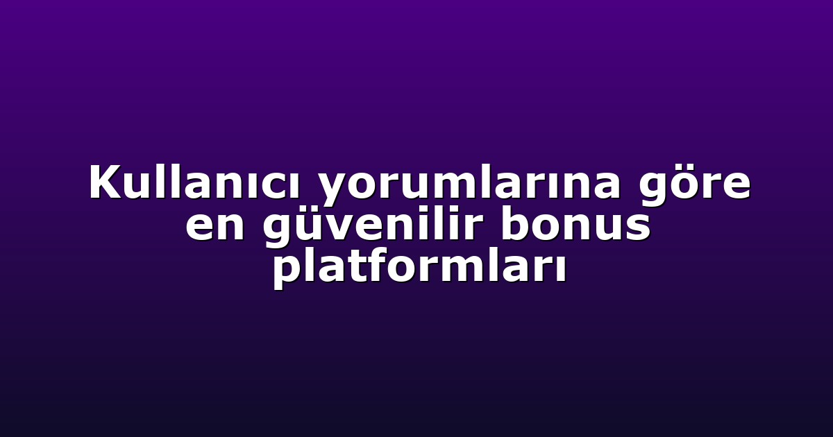 Kullanıcı yorumlarına göre en güvenilir bonus platformları