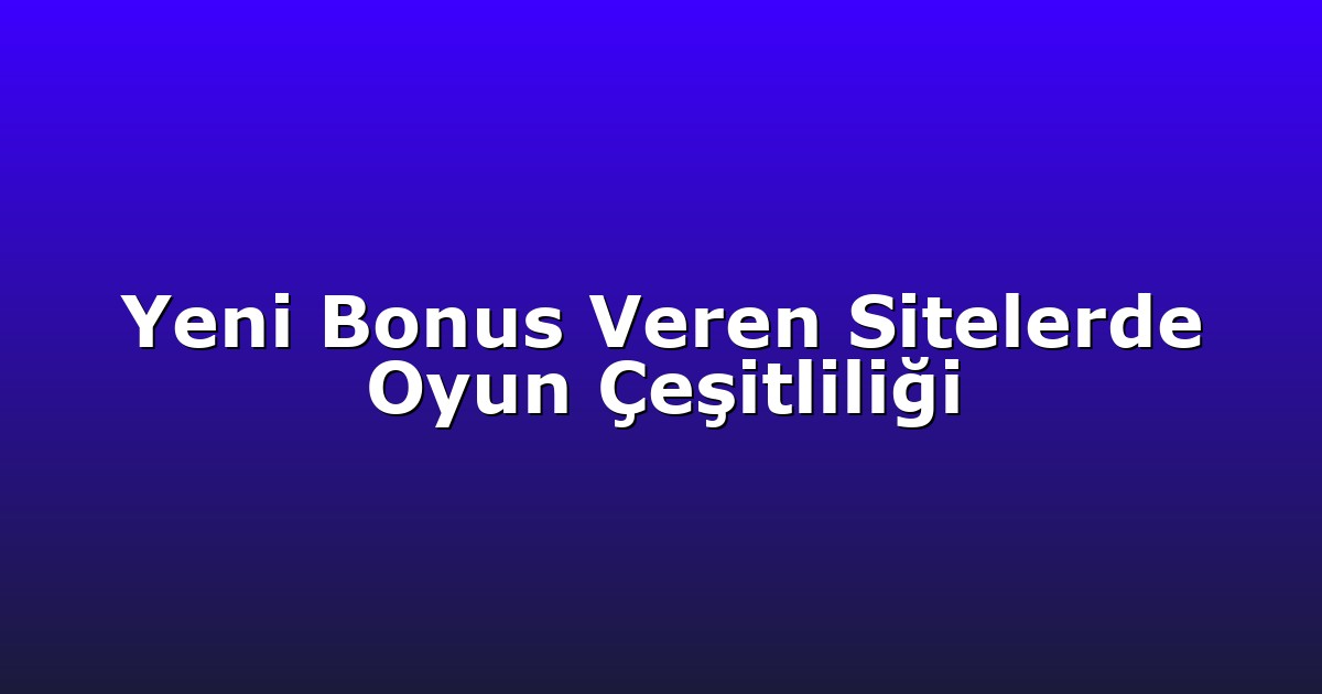Yeni Bonus Veren Sitelerde Oyun Çeşitliliği