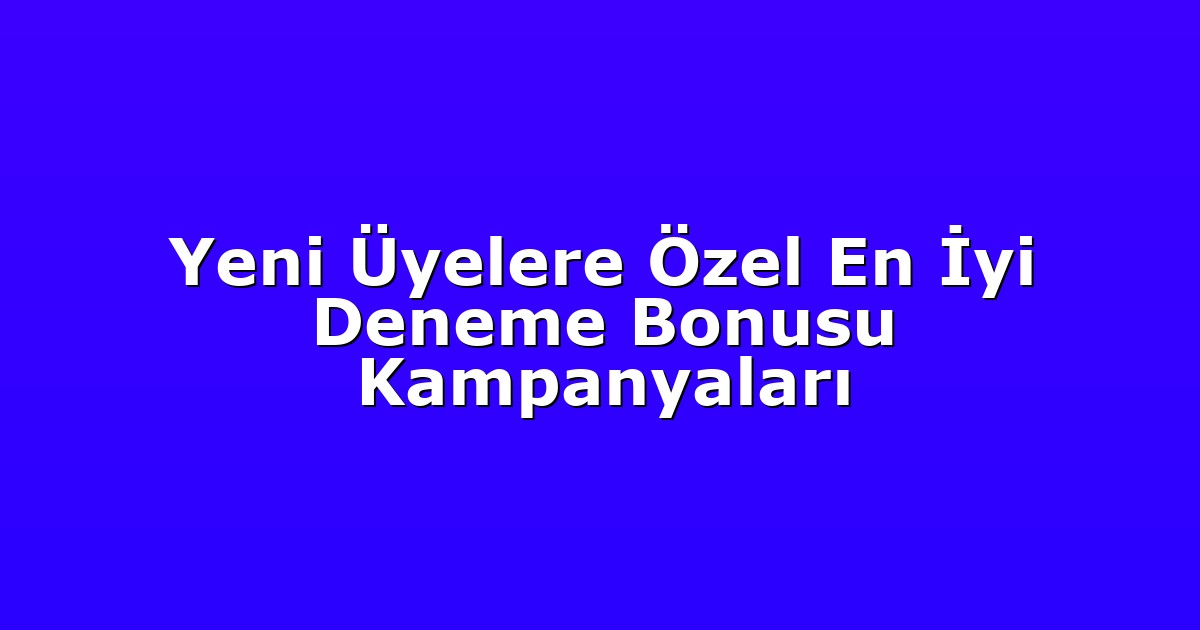 Yeni Üyelere Özel En İyi Deneme Bonusu Kampanyaları