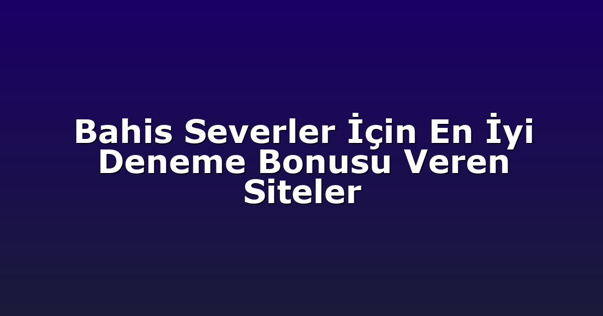 Bahis Severler İçin En İyi Deneme Bonusu Veren Siteler