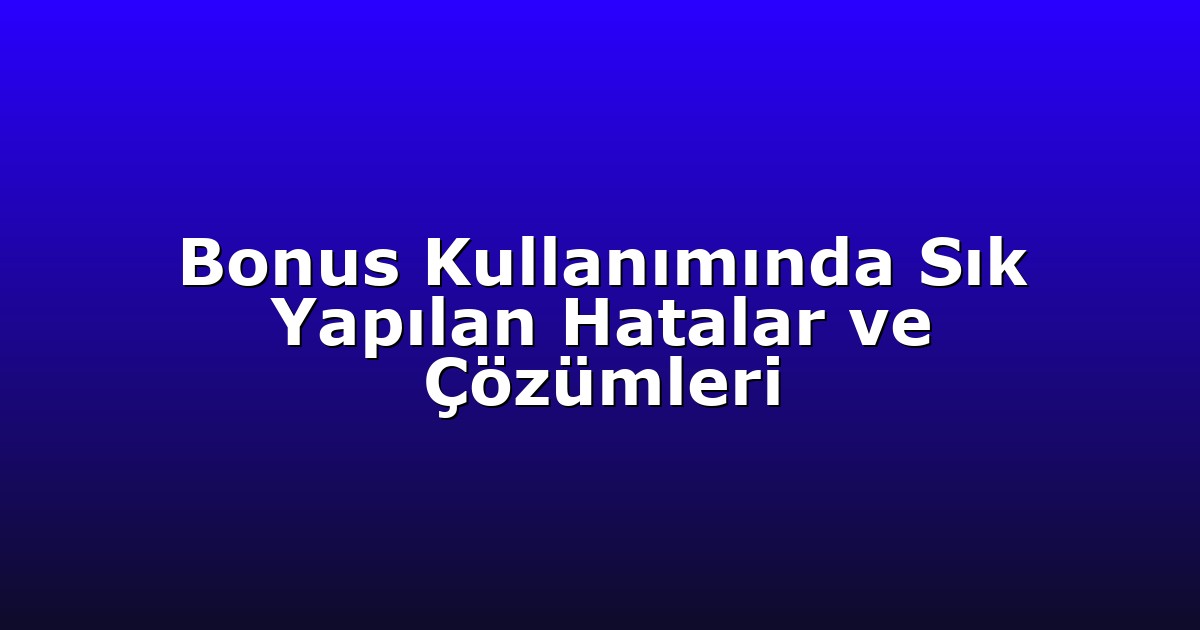 Bonus Kullanımında Sık Yapılan Hatalar ve Çözümleri