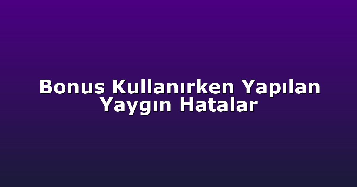 Bonus Kullanırken Yapılan Yaygın Hatalar