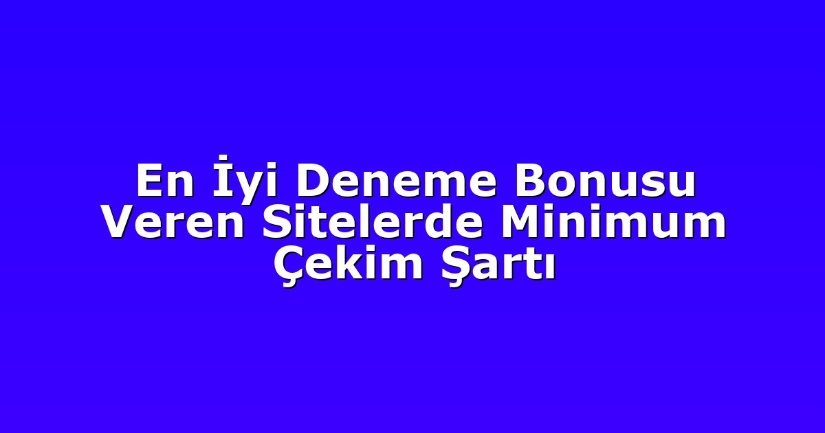 En İyi Deneme Bonusu Veren Sitelerde Minimum Çekim Şartı