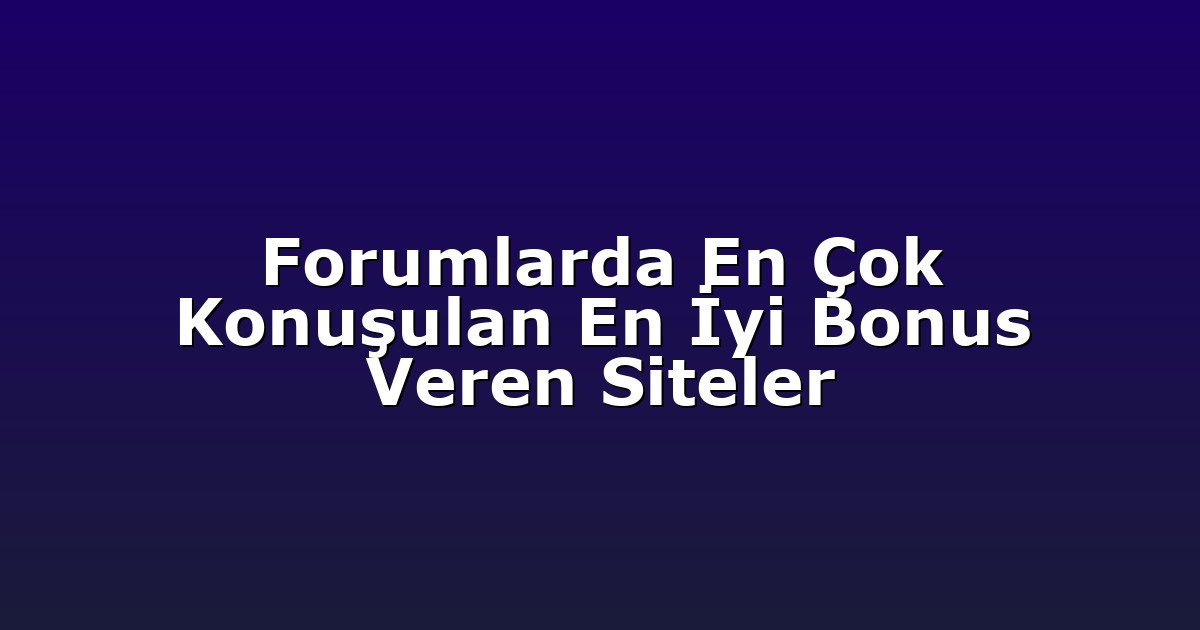 Forumlarda En Çok Konuşulan En İyi Bonus Veren Siteler