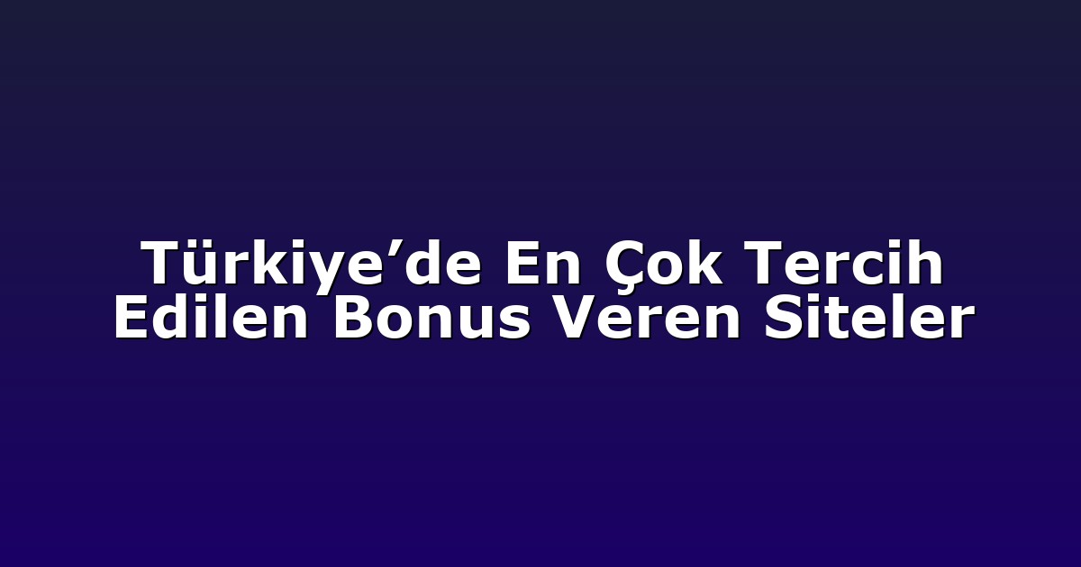 Türkiye’de En Çok Tercih Edilen Bonus Veren Siteler